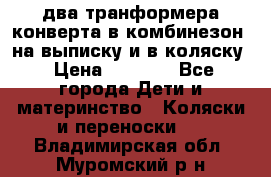 два транформера конверта в комбинезон  на выписку и в коляску › Цена ­ 1 500 - Все города Дети и материнство » Коляски и переноски   . Владимирская обл.,Муромский р-н